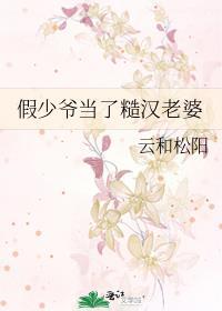假少爷当了糙汉老婆 云和松阳 txt百度