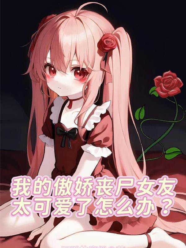 我的傲娇丧尸女友太可爱了怎么办免费阅读
