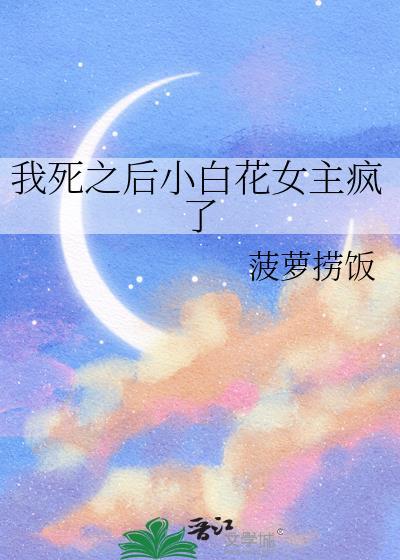 我死之后小白花女主疯了 作者菠萝捞饭