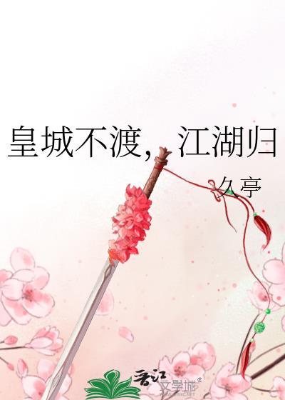 皇城不渡江湖归(久亭)txt 完整版