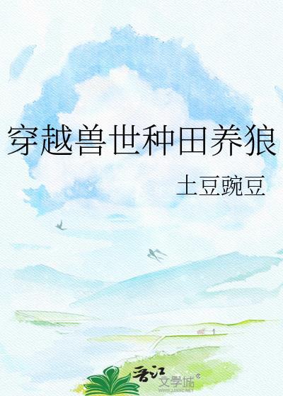 穿越兽世种田养狼by土豆豌豆百度网