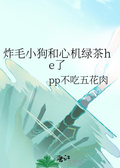炸毛小狗和心里绿茶He了