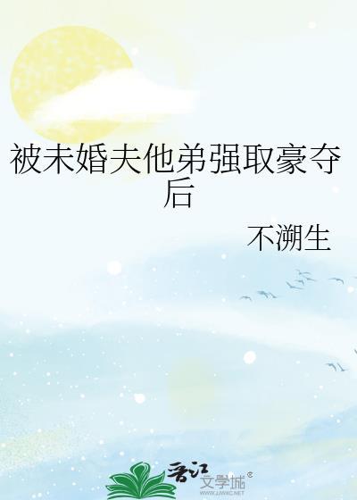 被未婚夫兄长抢娶后洱梨百度
