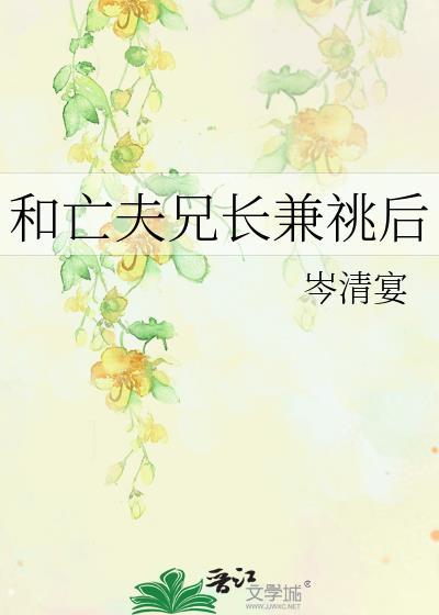 和亡夫兄长兼后 笔趣阁