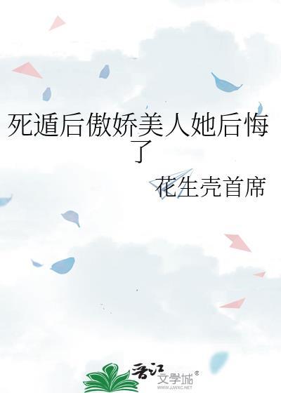 死遁后傲娇美人她后悔了_花生壳首席