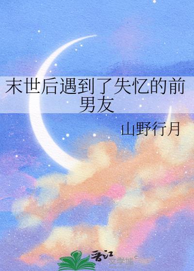 末世后遇到了失忆的前男友by山野行月百度