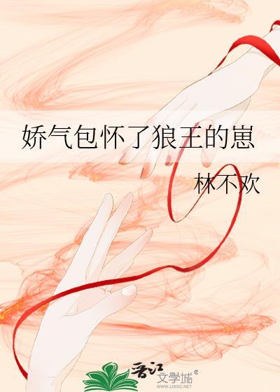 娇气包怀了狼王的崽by林不欢 百度