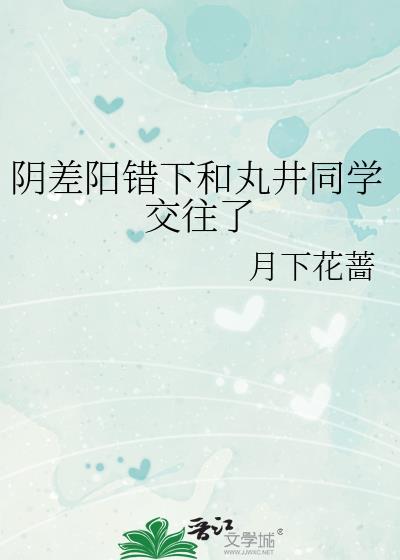 阴差阳错下和丸井同学交往了网