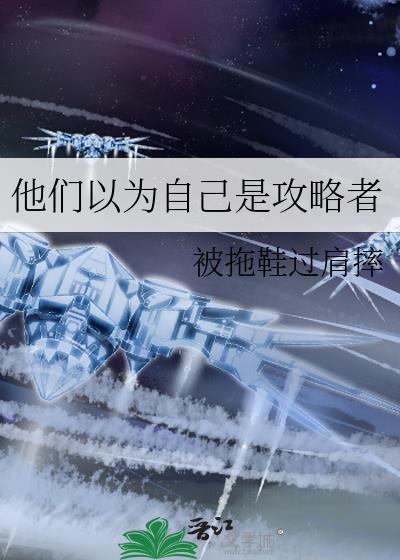 他们以为自己是攻略者 被拖鞋过肩摔 免费
